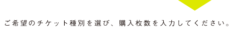 ご希望の公演日/チケット種別を選び購入枚数を入力してください。